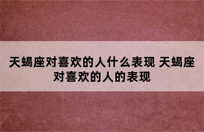 天蝎座对喜欢的人什么表现 天蝎座对喜欢的人的表现